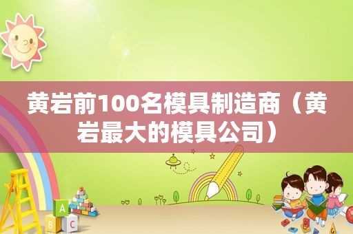 黄岩前100名模具制造商（黄岩最大的模具公司）