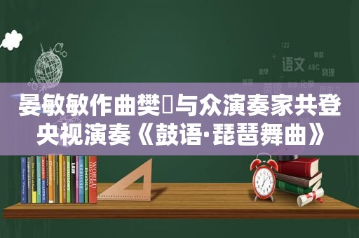 晏敏敏作曲樊璟与众演奏家共登央视演奏《鼓语·琵琶舞曲》