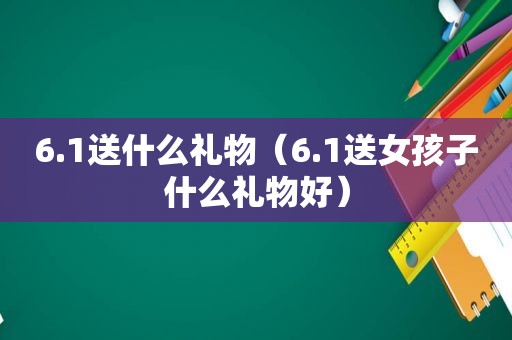 6.1送什么礼物（6.1送女孩子什么礼物好）