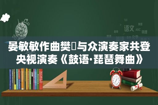 晏敏敏作曲樊璟与众演奏家共登央视演奏《鼓语·琵琶舞曲》