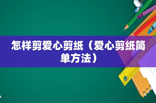 怎样剪爱心剪纸（爱心剪纸简单方法）