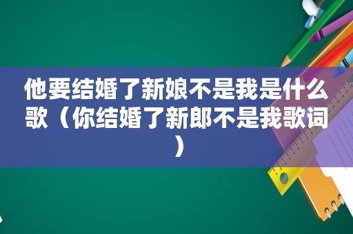 他要结婚了新娘不是我是什么歌（你结婚了新郎不是我歌词）