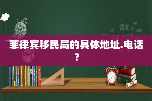 菲律宾移民局的具体地址.电话？