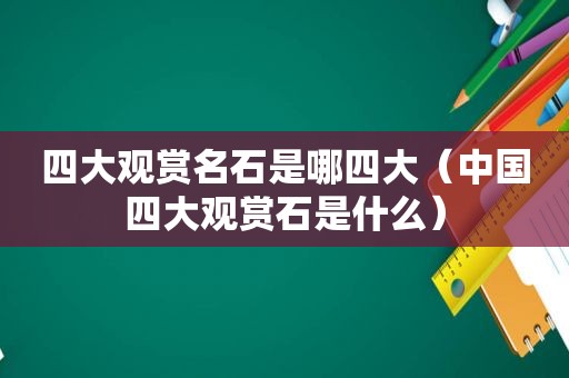 四大观赏名石是哪四大（中国四大观赏石是什么）