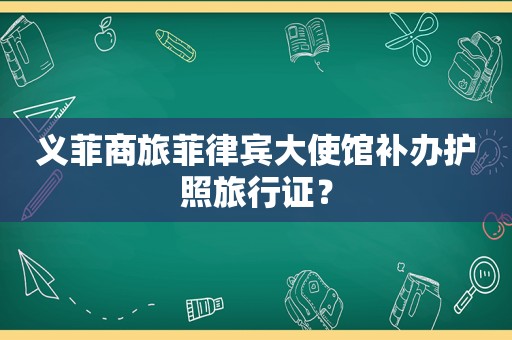 义菲商旅菲律宾大使馆补办护照旅行证？