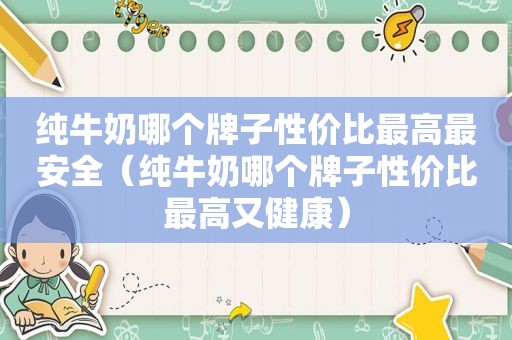 纯牛奶哪个牌子性价比最高最安全（纯牛奶哪个牌子性价比最高又健康）