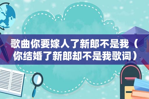 歌曲你要嫁人了新郎不是我（你结婚了新郎却不是我歌词）