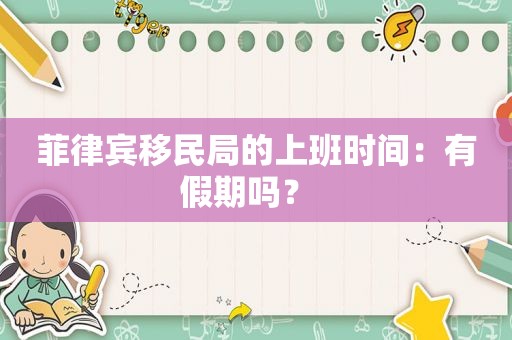 菲律宾移民局的上班时间：有假期吗？  