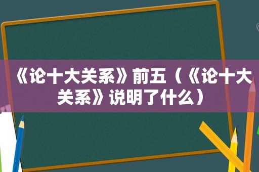 《论十大关系》前五（《论十大关系》说明了什么）