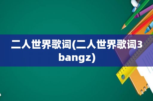 二人世界歌词(二人世界歌词3bangz)