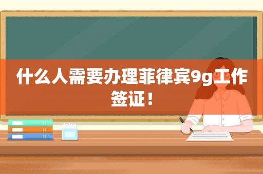 什么人需要办理菲律宾9g工作签证！