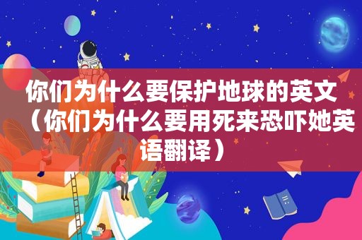 你们为什么要保护地球的英文（你们为什么要用死来恐吓她英语翻译）