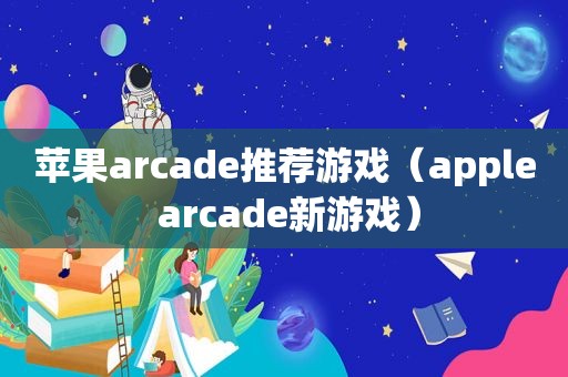 苹果arcade推荐游戏（apple arcade新游戏）