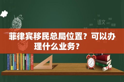 菲律宾移民总局位置？可以办理什么业务？   