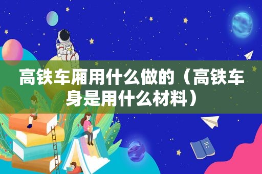 高铁车厢用什么做的（高铁车身是用什么材料）