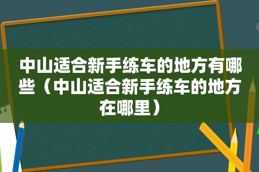 中山适合新手练车的地方有哪些（中山适合新手练车的地方在哪里）