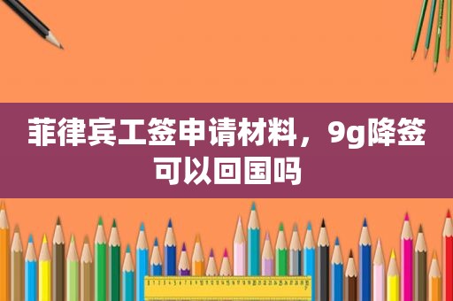 菲律宾工签申请材料，9g降签可以回国吗