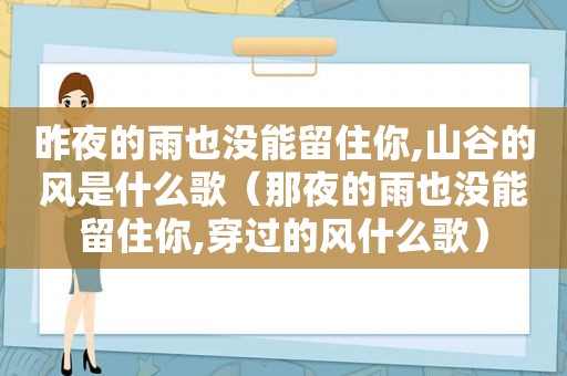 昨夜的雨也没能留住你,山谷的风是什么歌（那夜的雨也没能留住你,穿过的风什么歌）