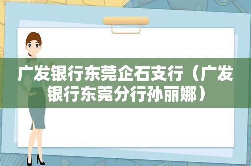 广发银行东莞企石支行（广发银行东莞分行孙丽娜）