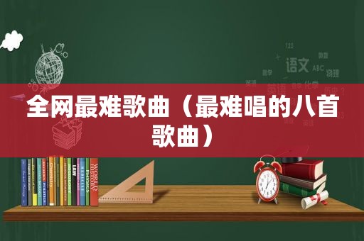 全网最难歌曲（最难唱的八首歌曲）