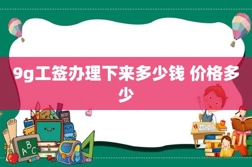 9g工签办理下来多少钱 价格多少