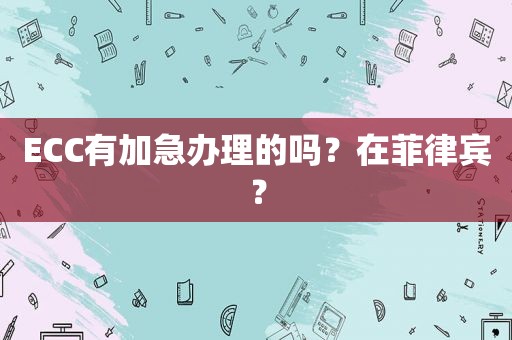 ECC有加急办理的吗？在菲律宾？