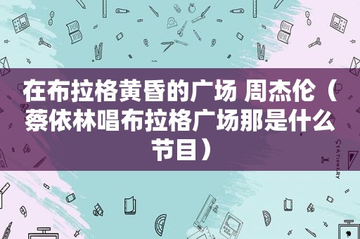 在布拉格黄昏的广场 周杰伦（蔡依林唱布拉格广场那是什么节目）