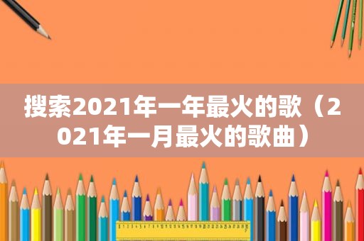 搜索2021年一年最火的歌（2021年一月最火的歌曲）