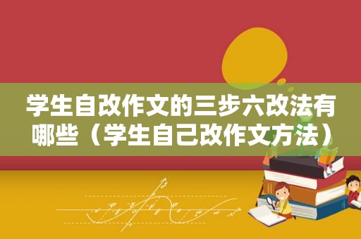 学生自改作文的三步六改法有哪些（学生自己改作文方法）