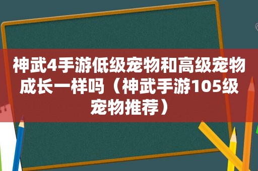 神武4手游低级宠物和高级宠物成长一样吗（神武手游105级宠物推荐）