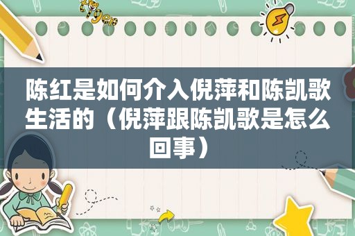 陈红是如何介入倪萍和陈凯歌生活的（倪萍跟陈凯歌是怎么回事）