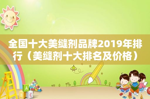 全国十大美缝剂品牌2019年排行（美缝剂十大排名及价格）