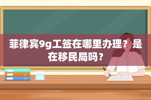 菲律宾9g工签在哪里办理？是在移民局吗？