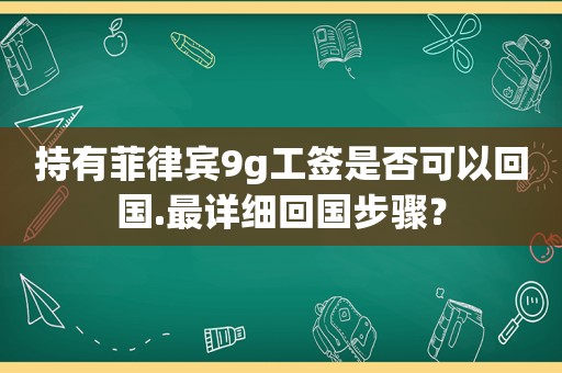 持有菲律宾9g工签是否可以回国.最详细回国步骤？