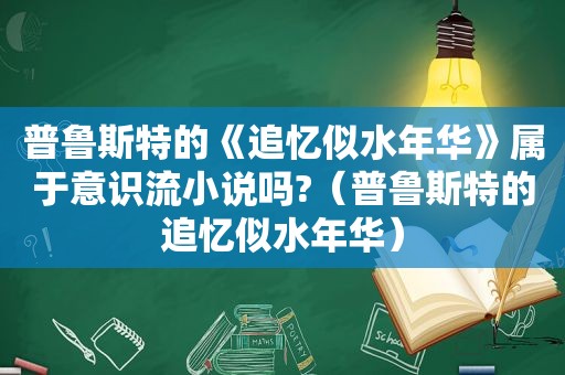 普鲁斯特的《追忆似水年华》属于意识流小说吗?（普鲁斯特的追忆似水年华）