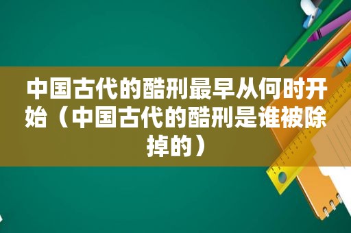 中国古代的酷刑最早从何时开始（中国古代的酷刑是谁被除掉的）