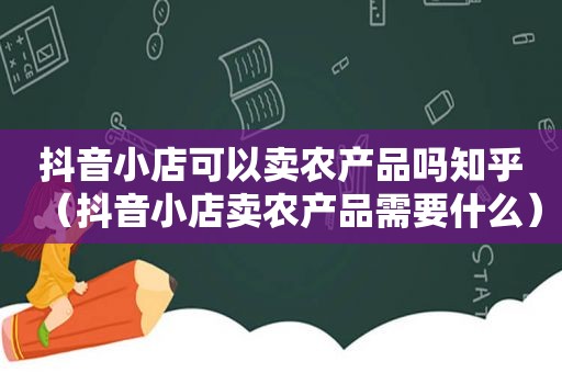 抖音小店可以卖农产品吗知乎（抖音小店卖农产品需要什么）