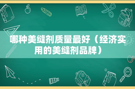 哪种美缝剂质量最好（经济实用的美缝剂品牌）