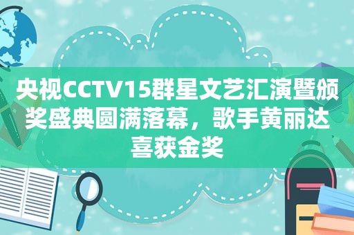 央视CCTV15群星文艺汇演暨颁奖盛典圆满落幕，歌手黄丽达喜获金奖