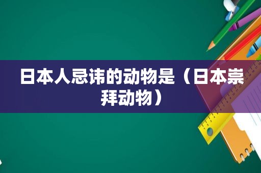 日本人忌讳的动物是（日本崇拜动物）