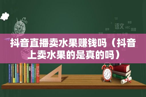 抖音直播卖水果赚钱吗（抖音上卖水果的是真的吗）