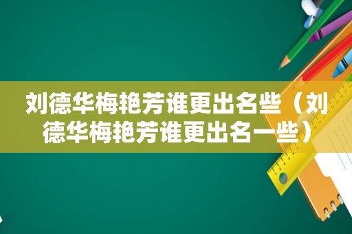 刘德华梅艳芳谁更出名些（刘德华梅艳芳谁更出名一些）