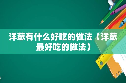 洋葱有什么好吃的做法（洋葱最好吃的做法）