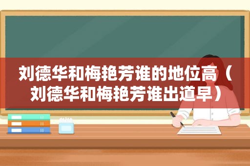 刘德华和梅艳芳谁的地位高（刘德华和梅艳芳谁出道早）