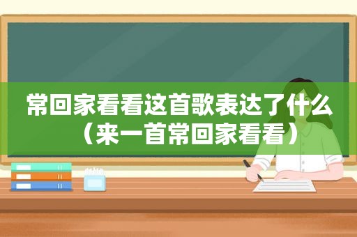 常回家看看这首歌表达了什么（来一首常回家看看）