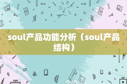 soul产品功能分析（soul产品结构）