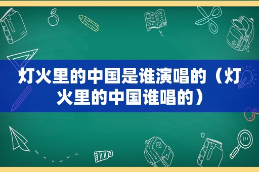 灯火里的中国是谁演唱的（灯火里的中国谁唱的）