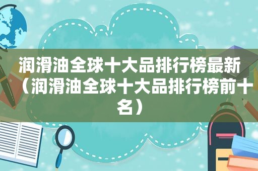 润滑油全球十大品排行榜最新（润滑油全球十大品排行榜前十名）