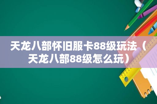 天龙八部怀旧服卡88级玩法（天龙八部88级怎么玩）