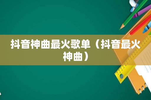 抖音神曲最火歌单（抖音最火神曲）